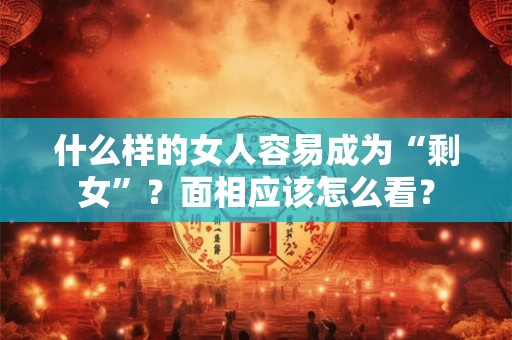 什么样的女人容易成为“剩女”?面相应该怎么看? 什么样的女人容易成为“剩女”?面相应该怎么看?