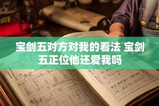 宝剑五对方对我的看法 宝剑五正位他还爱我吗