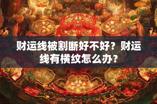 财运线被割断好不好？财运线有横纹怎么办？
