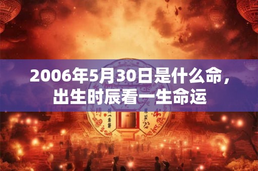 2006年5月30日是什么命，出生时辰看一生命运