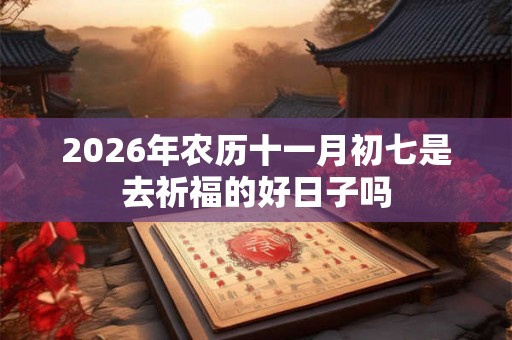 2026年农历十一月初七是去祈福的好日子吗