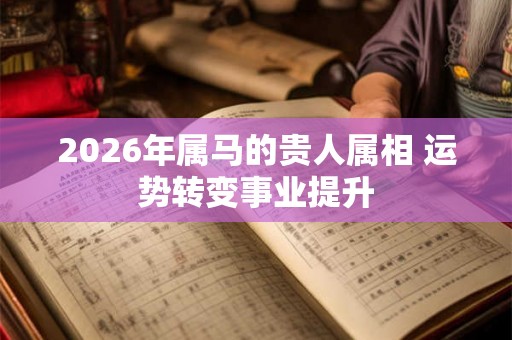 2026年属马的贵人属相 运势转变事业提升 2026年属马的贵人属相 运势转变事业提升