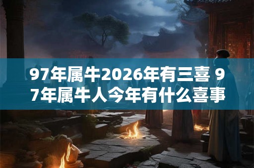 97年属牛2026年有三喜 97年属牛人今年有什么喜事 97年属牛2026年有三喜 97年属牛人今年有什么喜事