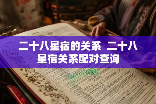 二十八星宿的关系 二十八星宿关系配对查询 二十八星宿的关系 二十八星宿关系配对查询
