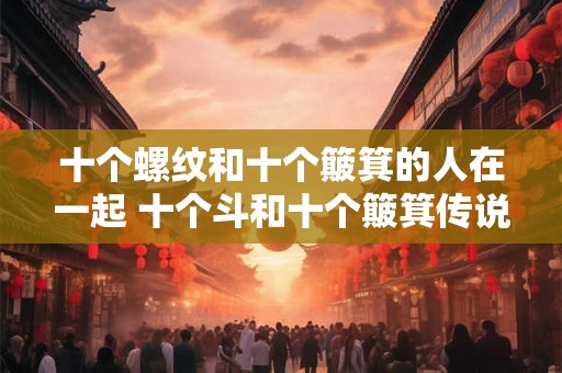 十个螺纹和十个簸箕的人在一起 十个斗和十个簸箕传说