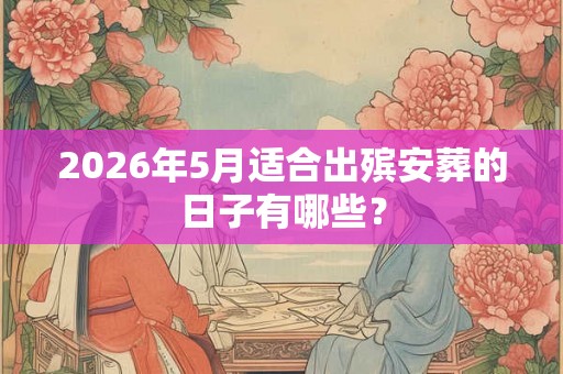 2026年5月适合出殡安葬的日子有哪些? 2026年5月适合出殡安葬的日子有哪些?