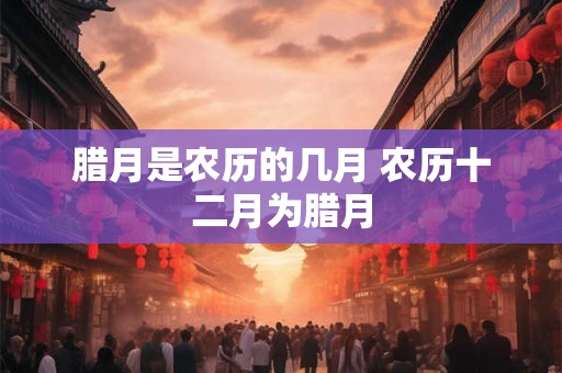 腊月是农历的几月 农历十二月为腊月
