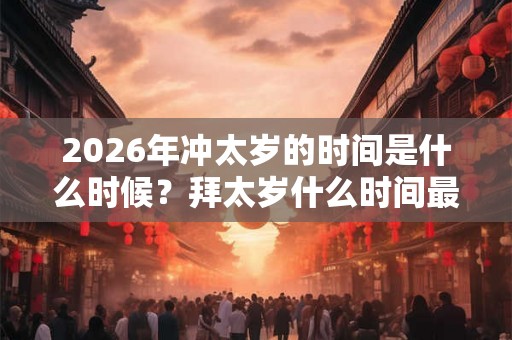 2026年冲太岁的时间是什么时候？拜太岁什么时间最好？