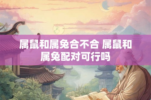 属鼠和属兔合不合 属鼠和属兔配对可行吗