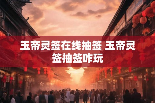 玉帝灵签在线抽签 玉帝灵签抽签咋玩