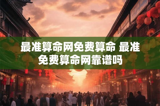最准算命网免费算命 最准免费算命网靠谱吗