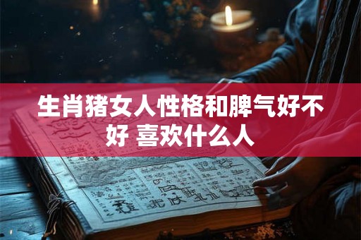 生肖猪女人性格和脾气好不好 喜欢什么人