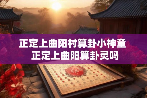 正定上曲阳村算卦小神童  正定上曲阳算卦灵吗