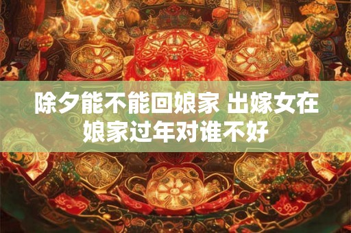 除夕能不能回娘家 出嫁女在娘家过年对谁不好