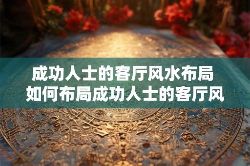 成功人士的客厅风水布局 如何布局成功人士的客厅风水