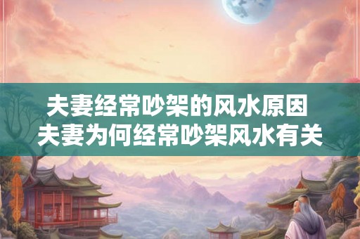 夫妻经常吵架的风水原因 夫妻为何经常吵架风水有关