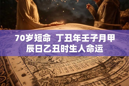 70岁短命  丁丑年壬子月甲辰日乙丑时生人命运