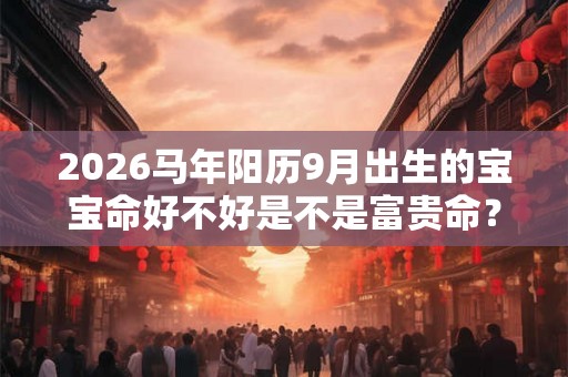 2026马年阳历9月出生的宝宝命好不好是不是富贵命？