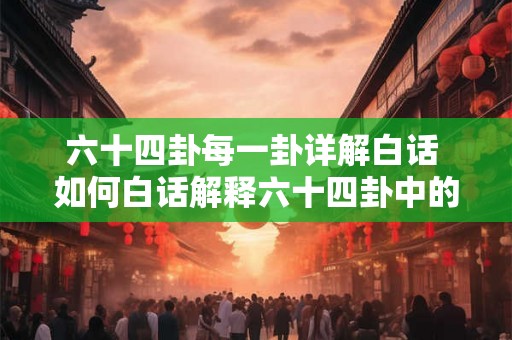 六十四卦每一卦详解白话 如何白话解释六十四卦中的每一卦