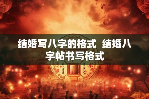 结婚写八字的格式 结婚八字帖书写格式 结婚写八字的格式 结婚八字帖书写格式