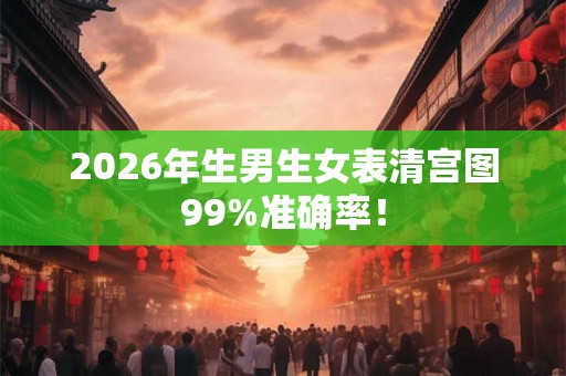 2026年生男生女表清宫图99%准确率！