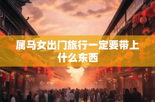 属马女出门旅行一定要带上什么东西 属马女出门旅行一定要带上什么东西