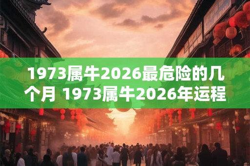 1973属牛2026最危险的几个月 1973属牛2026年运程 1973属牛2026最危险的几个月 1973属牛2026年运程