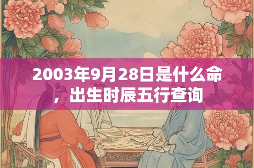 2003年9月28日是什么命，出生时辰五行查询