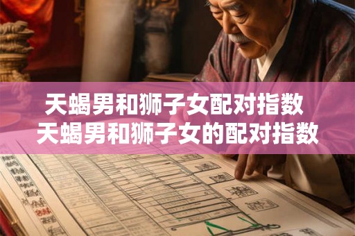 天蝎男和狮子女配对指数 天蝎男和狮子女的配对指数如何