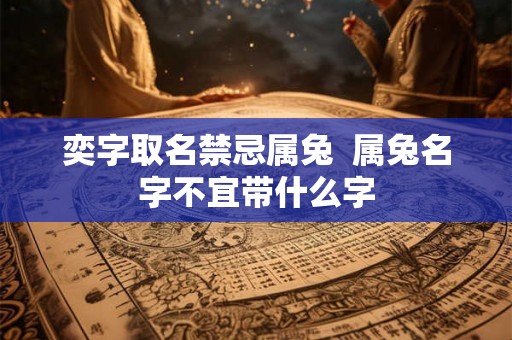 奕字取名禁忌属兔 属兔名字不宜带什么字 奕字取名禁忌属兔 属兔名字不宜带什么字