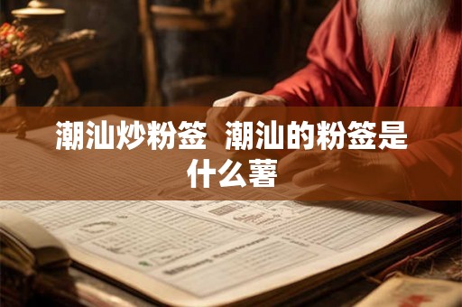 潮汕炒粉签 潮汕的粉签是什么薯 潮汕炒粉签 潮汕的粉签是什么薯