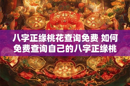 八字正缘桃花查询免费 如何免费查询自己的八字正缘桃花