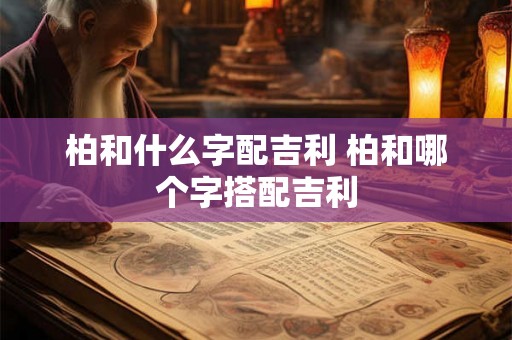 柏和什么字配吉利 柏和哪个字搭配吉利