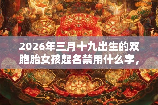 2026年三月十九出生的双胞胎女孩起名禁用什么字,五行属什么 2026年三月十九出生的双胞胎女孩起名禁用什么字,五行属什么