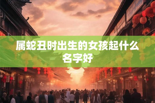 属蛇丑时出生的女孩起什么名字好