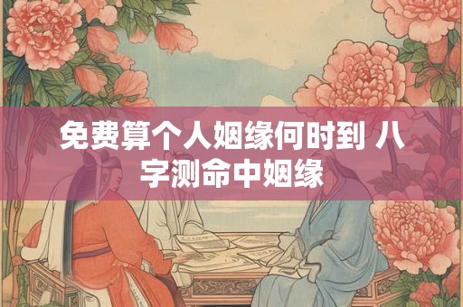 免费算个人姻缘何时到 八字测命中姻缘
