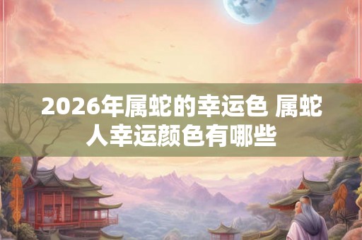 2026年属蛇的幸运色 属蛇人幸运颜色有哪些 2026年属蛇的幸运色 属蛇人幸运颜色有哪些