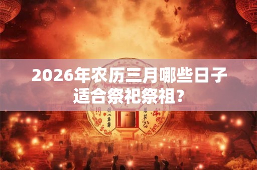 2026年农历三月哪些日子适合祭祀祭祖? 2026年农历三月哪些日子适合祭祀祭祖?
