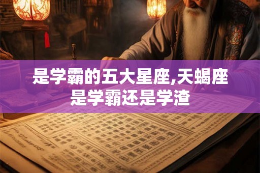 是学霸的五大星座,天蝎座是学霸还是学渣