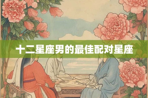 十二星座男的最佳配对星座
