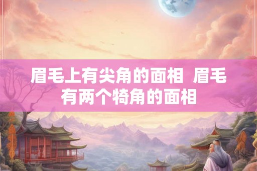 眉毛上有尖角的面相 眉毛有两个犄角的面相 眉毛上有尖角的面相 眉毛有两个犄角的面相