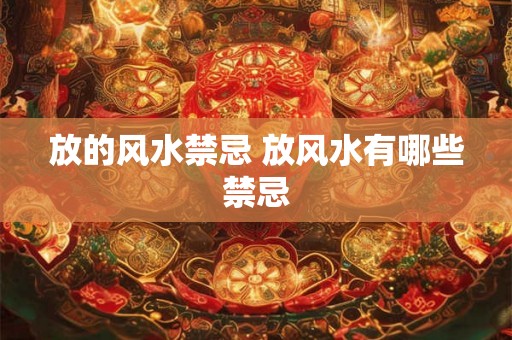 放的风水禁忌 放风水有哪些禁忌