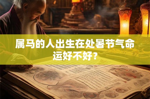 属马的人出生在处暑节气命运好不好? 属马的人出生在处暑节气命运好不好?