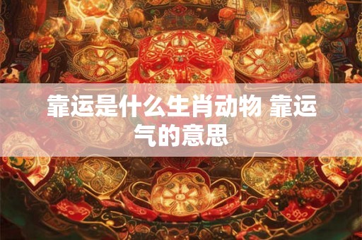 靠运是什么生肖动物 靠运气的意思