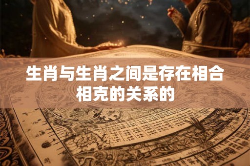 生肖与生肖之间是存在相合相克的关系的