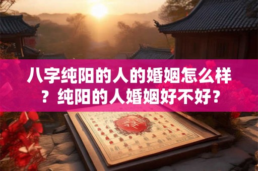 八字纯阳的人的婚姻怎么样？纯阳的人婚姻好不好？