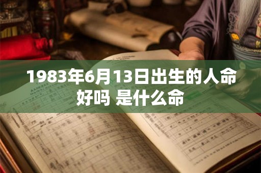 1983年6月13日出生的人命好吗 是什么命