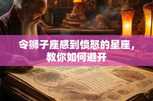 令狮子座感到愤怒的星座,教你如何避开 令狮子座感到愤怒的星座,教你如何避开