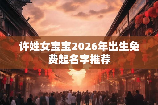 许姓女宝宝2026年出生免费起名字推荐