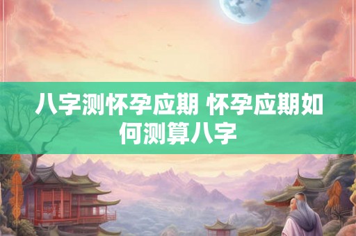 八字测怀孕应期 怀孕应期如何测算八字